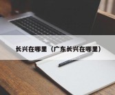 长兴在哪里（广东长兴在哪里）