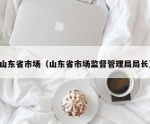 山东省市场（山东省市场监督管理局局长）