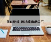 优衣库t恤（优衣库t恤代工厂）