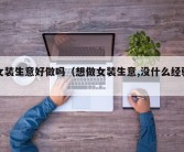 女装生意好做吗（想做女装生意,没什么经验）