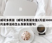 威可多男装（威可多男装充值1万送3000代金券活动怎么发朋友圈写）