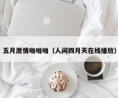 五月激情啪啪啪（人间四月天在线播放）
