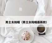 男士太阳帽（男士太阳帽最新款）