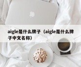 aigle是什么牌子（aigle是什么牌子中文名称）