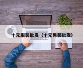 十元服装批发（十元男装批发）