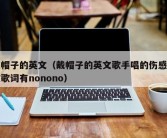 戴帽子的英文（戴帽子的英文歌手唱的伤感情歌歌词有nonono）