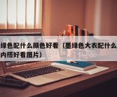 墨绿色配什么颜色好看（墨绿色大衣配什么颜色内搭好看图片）