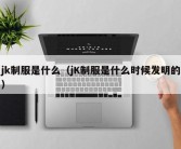 jk制服是什么（jK制服是什么时候发明的）