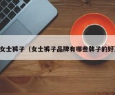 女士裤子（女士裤子品牌有哪些牌子的好）
