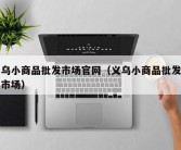 义乌小商品批发市场官网（义乌小商品批发零售市场）