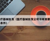 医疗器械批发（医疗器械批发公司注册需要什么条件）