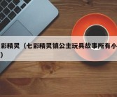 七彩精灵（七彩精灵镇公主玩具故事所有小视频）