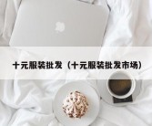 十元服装批发（十元服装批发市场）