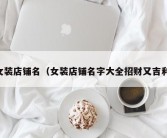 女装店铺名（女装店铺名字大全招财又吉利）