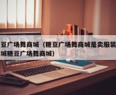 糖豆广场舞商城（糖豆广场舞商城是卖服装的商城糖豆广场舞商城）