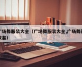 广场舞服装大全（广场舞服装大全,广场舞新款套）