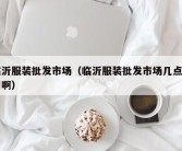 临沂服装批发市场（临沂服装批发市场几点开门啊）