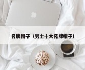 名牌帽子（男士十大名牌帽子）