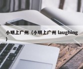 小明上广州（小明上广州 laughing）