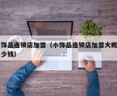 小饰品连锁店加盟（小饰品连锁店加盟大概要多少钱）