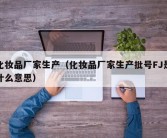 化妆品厂家生产（化妆品厂家生产批号FJ是什么意思）