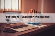 女装t恤批发（1688阿里巴巴批发网女装T恤）
