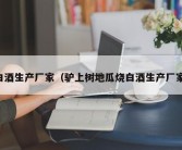 白酒生产厂家（驴上树地瓜烧白酒生产厂家）