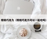 樱桃巧克力（樱桃巧克力可以一起吃吗）