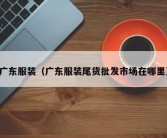 广东服装（广东服装尾货批发市场在哪里）