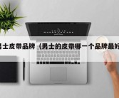 男士皮带品牌（男士的皮带哪一个品牌最好?）