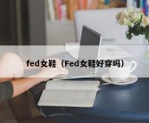 fed女鞋（Fed女鞋好穿吗）