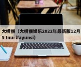 大嘴猴（大嘴猴娱乐2022年最新版12月5 Inurlfayunsi）