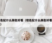 橙色配什么颜色好看（橙色配什么颜色好看画画）