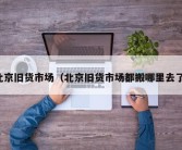 北京旧货市场（北京旧货市场都搬哪里去了）