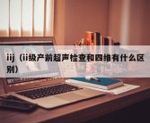 iij（ii级产前超声检查和四维有什么区别）