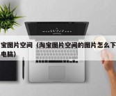 淘宝图片空间（淘宝图片空间的图片怎么下载到电脑）