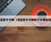 浅蓝色牛仔裤（浅蓝色牛仔裤配什么颜色鞋子）