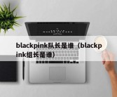 blackpink队长是谁（blackpink组长是谁）