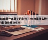 mcm是什么牌子的包包（mcm是什么牌子的包包价格S9239）
