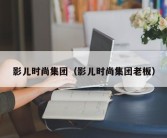 影儿时尚集团（影儿时尚集团老板）