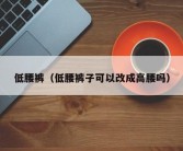 低腰裤（低腰裤子可以改成高腰吗）