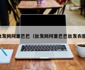 批发网阿里巴巴（批发网阿里巴巴批发衣服）