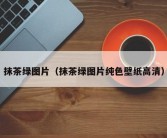 抹茶绿图片（抹茶绿图片纯色壁纸高清）